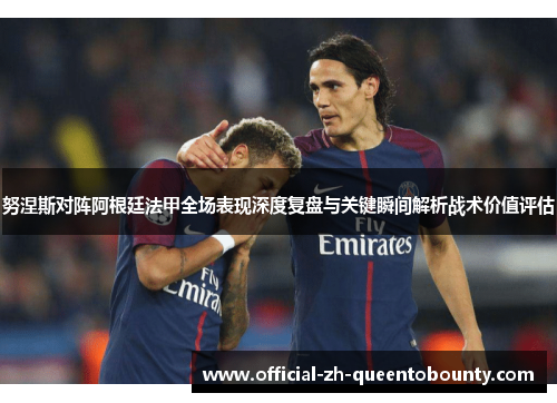 努涅斯对阵阿根廷法甲全场表现深度复盘与关键瞬间解析战术价值评估