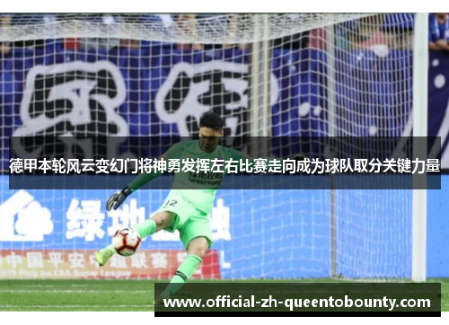 德甲本轮风云变幻门将神勇发挥左右比赛走向成为球队取分关键力量