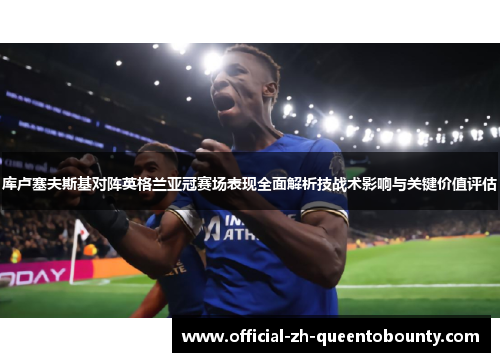 库卢塞夫斯基对阵英格兰亚冠赛场表现全面解析技战术影响与关键价值评估