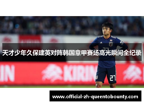 天才少年久保建英对阵韩国意甲赛场高光瞬间全纪录