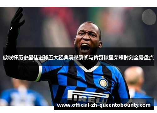 欧联杯历史最佳进球五大经典震撼瞬间与传奇球星荣耀时刻全景盘点