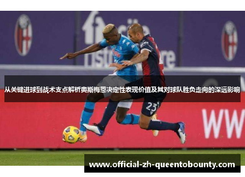从关键进球到战术支点解析奥斯梅恩决定性表现价值及其对球队胜负走向的深远影响