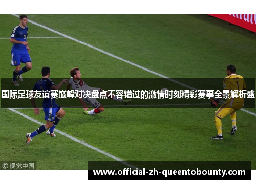 国际足球友谊赛巅峰对决盘点不容错过的激情时刻精彩赛事全景解析盛