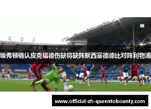 埃弗顿确认皮克福德伤缺将缺阵默西塞德德比对阵利物浦