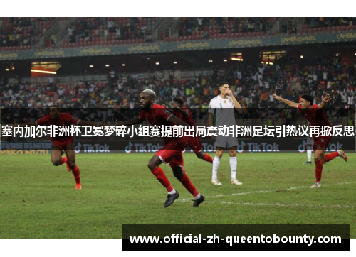 塞内加尔非洲杯卫冕梦碎小组赛提前出局震动非洲足坛引热议再掀反思