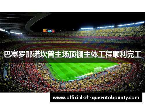 巴塞罗那诺坎普主场顶棚主体工程顺利完工 巴塞罗那诺坎普主场顶棚主体工程顺利完工