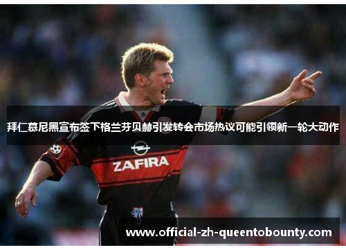 拜仁慕尼黑宣布签下格兰芬贝赫引发转会市场热议可能引领新一轮大动作 拜仁慕尼黑宣布签下格兰芬贝赫引发转会市场热议可能引领新一轮大动作