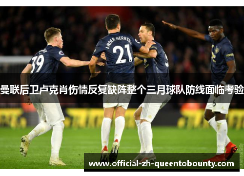 曼联后卫卢克肖伤情反复缺阵整个三月球队防线面临考验 曼联后卫卢克肖伤情反复缺阵整个三月球队防线面临考验