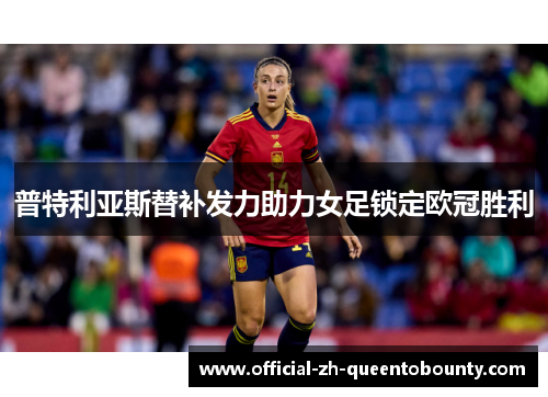 普特利亚斯替补发力助力女足锁定欧冠胜利