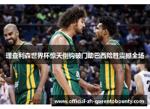 理查利森世界杯惊天倒钩破门助巴西险胜震撼全场