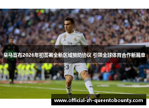 皇马宣布2026年初签署全新区域赞助协议 引领全球体育合作新篇章