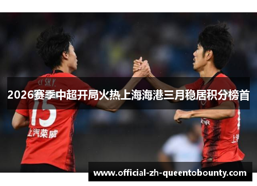 2026赛季中超开局火热上海海港三月稳居积分榜首 2026赛季中超开局火热上海海港三月稳居积分榜首