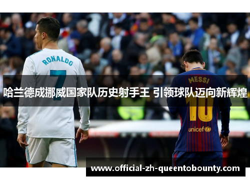 哈兰德成挪威国家队历史射手王 引领球队迈向新辉煌 哈兰德成挪威国家队历史射手王 引领球队迈向新辉煌