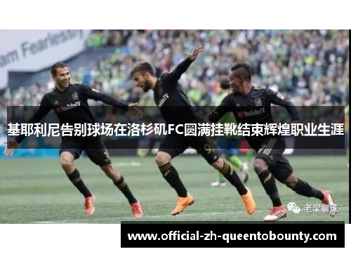 基耶利尼告别球场在洛杉矶FC圆满挂靴结束辉煌职业生涯 基耶利尼告别球场在洛杉矶FC圆满挂靴结束辉煌职业生涯