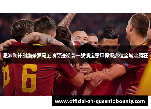 恩波利补时绝杀罗马上演奇迹逆袭一战锁定意甲保级席位全城沸腾狂