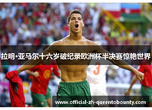 拉明·亚马尔十六岁破纪录欧洲杯半决赛惊艳世界