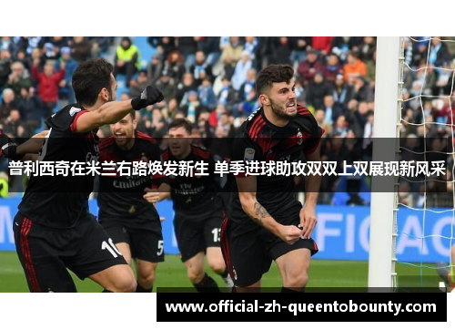 普利西奇在米兰右路焕发新生 单季进球助攻双双上双展现新风采