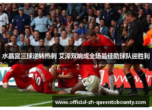 水晶宫三球逆转热刺 艾泽双响成全场最佳助球队迎胜利