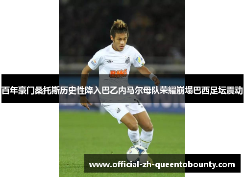 百年豪门桑托斯历史性降入巴乙内马尔母队荣耀崩塌巴西足坛震动