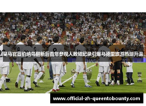 皇马官宣伯纳乌翻新后首年参观人数破纪录引爆马德里旅游热潮升温