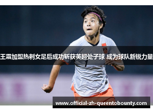 王霜加盟热刺女足后成功斩获英超处子球 成为球队新锐力量