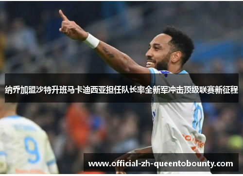 纳乔加盟沙特升班马卡迪西亚担任队长率全新军冲击顶级联赛新征程