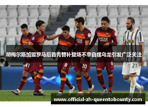 胡梅尔斯加盟罗马后首秀替补登场不幸自摆乌龙引发广泛关注