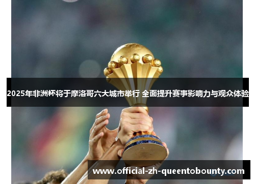 2025年非洲杯将于摩洛哥六大城市举行 全面提升赛事影响力与观众体验 2025年非洲杯将于摩洛哥六大城市举行 全面提升赛事影响力与观众体验