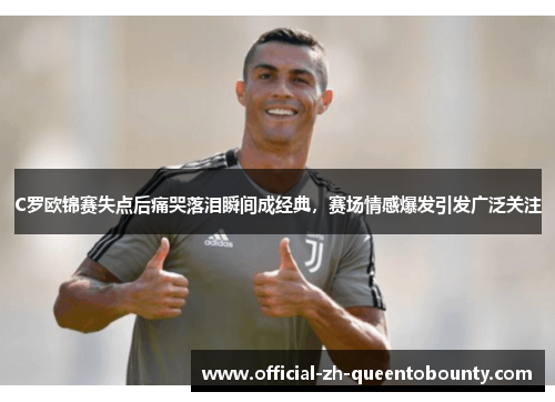 C罗欧锦赛失点后痛哭落泪瞬间成经典,赛场情感爆发引发广泛关注 C罗欧锦赛失点后痛哭落泪瞬间成经典,赛场情感爆发引发广泛关注