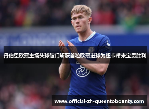 丹伯恩欧冠主场头球破门斩获首粒欧冠进球为纽卡带来宝贵胜利 丹伯恩欧冠主场头球破门斩获首粒欧冠进球为纽卡带来宝贵胜利