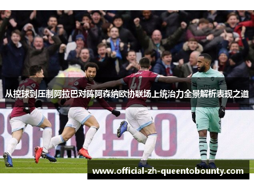 从控球到压制阿拉巴对阵阿森纳欧协联场上统治力全景解析表现之道 从控球到压制阿拉巴对阵阿森纳欧协联场上统治力全景解析表现之道
