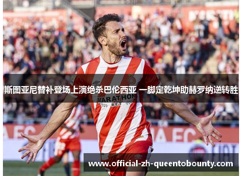 斯图亚尼替补登场上演绝杀巴伦西亚 一脚定乾坤助赫罗纳逆转胜 斯图亚尼替补登场上演绝杀巴伦西亚 一脚定乾坤助赫罗纳逆转胜