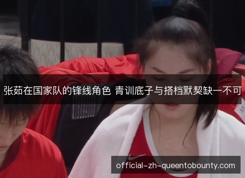 张茹在国家队的锋线角色 青训底子与搭档默契缺一不可